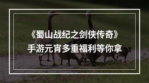 《蜀山战纪之剑侠传奇》手游元宵多重福利等你拿