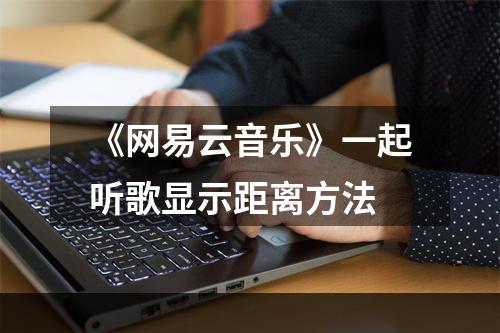 《网易云音乐》一起听歌显示距离方法