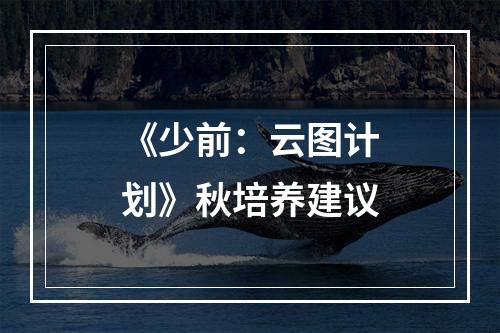 《少前：云图计划》秋培养建议