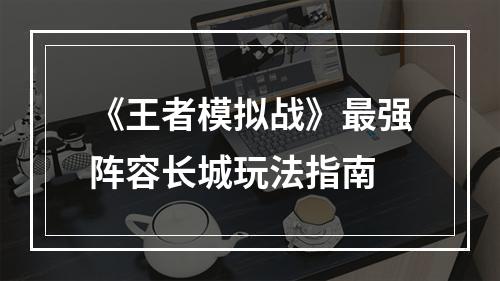 《王者模拟战》最强阵容长城玩法指南