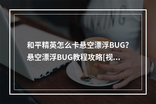 和平精英怎么卡悬空漂浮BUG？悬空漂浮BUG教程攻略[视频][多图]