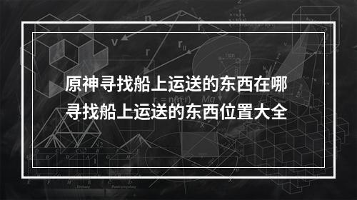 原神寻找船上运送的东西在哪 寻找船上运送的东西位置大全