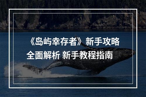 《岛屿幸存者》新手攻略全面解析 新手教程指南