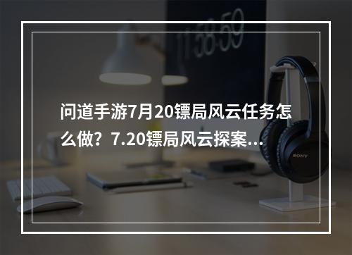 问道手游7月20镖局风云任务怎么做？7.20镖局风云探案任务攻略[多图]