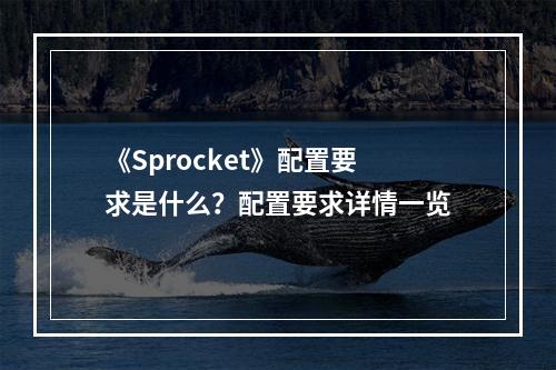 《Sprocket》配置要求是什么？配置要求详情一览