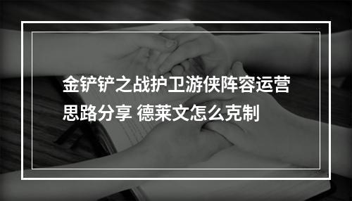 金铲铲之战护卫游侠阵容运营思路分享 德莱文怎么克制