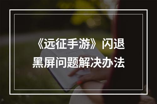 《远征手游》闪退黑屏问题解决办法