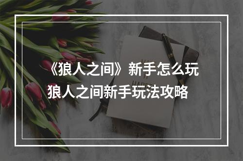 《狼人之间》新手怎么玩 狼人之间新手玩法攻略