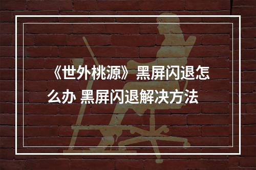 《世外桃源》黑屏闪退怎么办 黑屏闪退解决方法