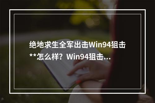 绝地求生全军出击Win94狙击**怎么样？Win94狙击**使用技巧