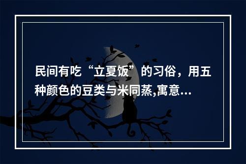 民间有吃“立夏饭”的习俗，用五种颜色的豆类与米同蒸,寓意 蚂蚁庄园今日答案早知道5月5日