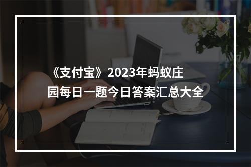 《支付宝》2023年蚂蚁庄园每日一题今日答案汇总大全