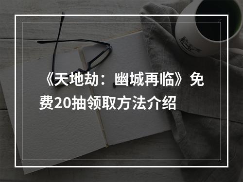 《天地劫：幽城再临》免费20抽领取方法介绍