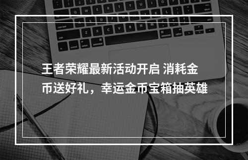 王者荣耀最新活动开启 消耗金币送好礼，幸运金币宝箱抽英雄