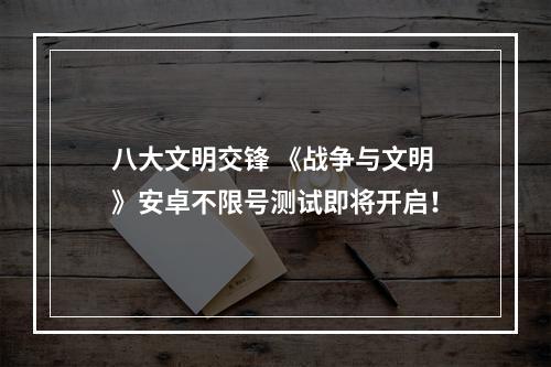 八大文明交锋 《战争与文明》安卓不限号测试即将开启！