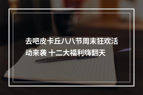 去吧皮卡丘八八节周末狂欢活动来袭 十二大福利嗨翻天