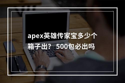 apex英雄传家宝多少个箱子出？ 500包必出吗