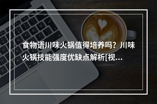 食物语川味火锅值得培养吗？川味火锅技能强度优缺点解析[视频][多图]