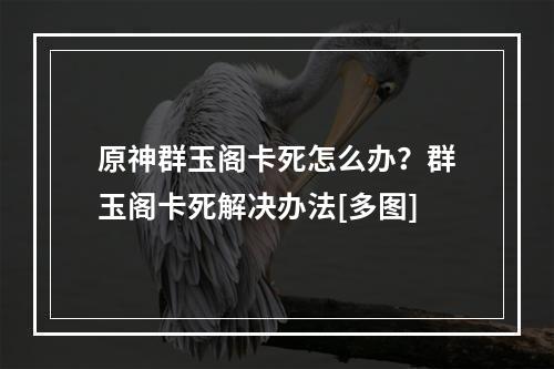 原神群玉阁卡死怎么办？群玉阁卡死解决办法[多图]