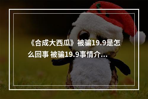 《合成大西瓜》被骗19.9是怎么回事 被骗19.9事情介绍