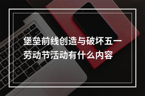 堡垒前线创造与破坏五一劳动节活动有什么内容