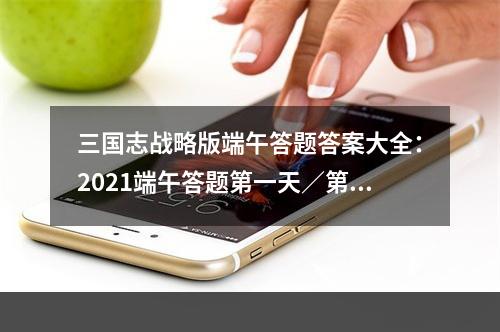 三国志战略版端午答题答案大全：2021端午答题第一天／第二天／第三天答案汇总[多图]