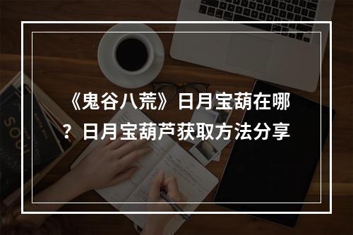 《鬼谷八荒》日月宝葫在哪？日月宝葫芦获取方法分享