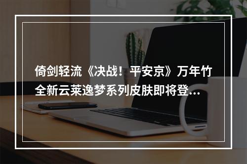 倚剑轻流《决战！平安京》万年竹全新云莱逸梦系列皮肤即将登场