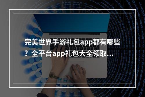 完美世界手游礼包app都有哪些？全平台app礼包大全领取方法[视频]