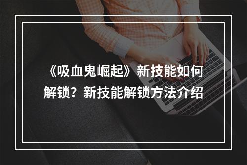 《吸血鬼崛起》新技能如何解锁？新技能解锁方法介绍