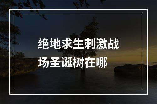 绝地求生刺激战场圣诞树在哪