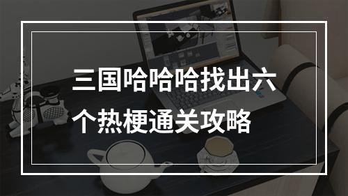 三国哈哈哈找出六个热梗通关攻略