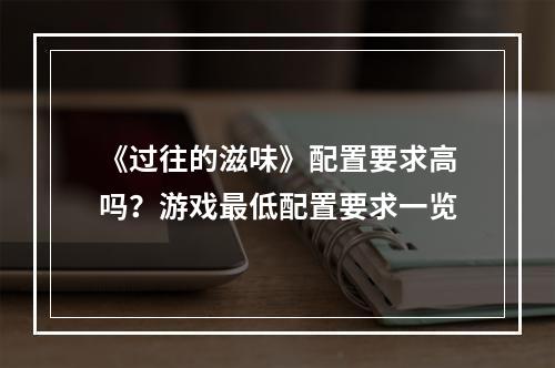 《过往的滋味》配置要求高吗？游戏最低配置要求一览