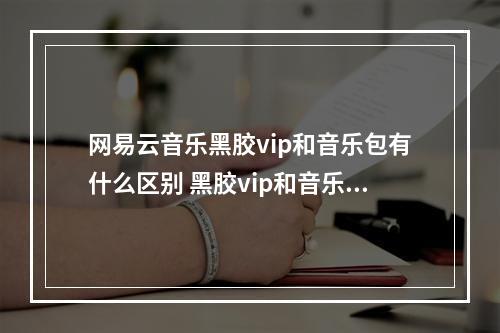 网易云音乐黑胶vip和音乐包有什么区别 黑胶vip和音乐包区别介绍