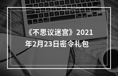 《不思议迷宫》2021年2月23日密令礼包