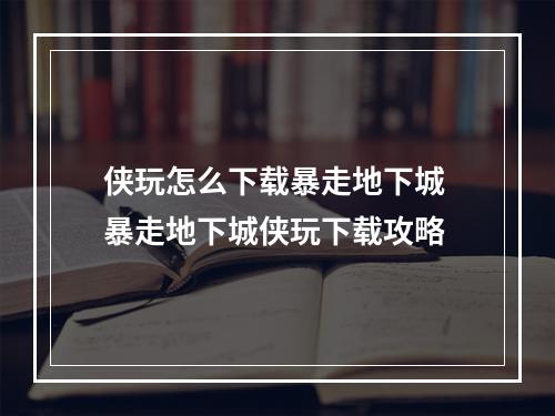 侠玩怎么下载暴走地下城 暴走地下城侠玩下载攻略