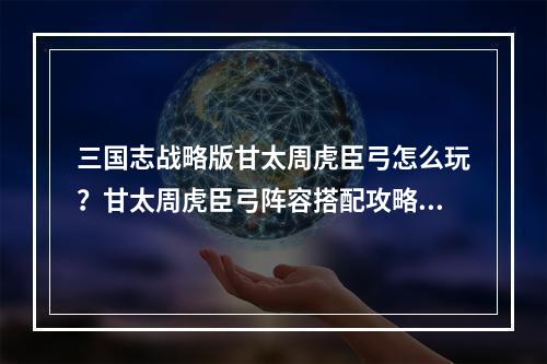 三国志战略版甘太周虎臣弓怎么玩？甘太周虎臣弓阵容搭配攻略[多图]