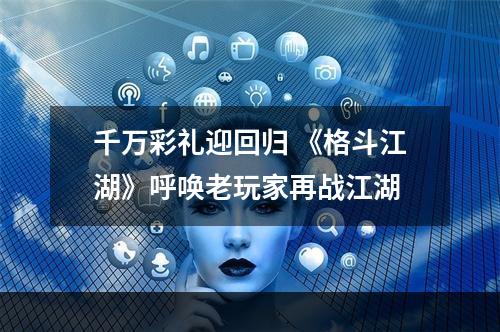 千万彩礼迎回归 《格斗江湖》呼唤老玩家再战江湖