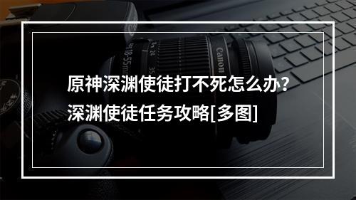 原神深渊使徒打不死怎么办？深渊使徒任务攻略[多图]