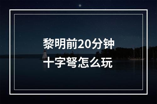 黎明前20分钟十字弩怎么玩