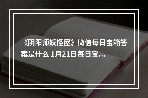 《阴阳师妖怪屋》微信每日宝箱答案是什么 1月21日每日宝箱答案一览