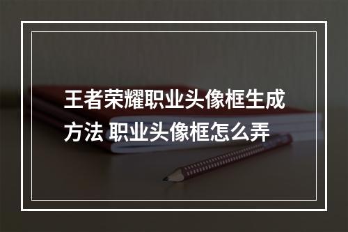 王者荣耀职业头像框生成方法 职业头像框怎么弄