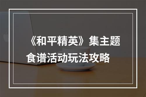 《和平精英》集主题食谱活动玩法攻略