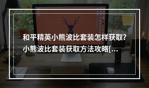 和平精英小熊波比套装怎样获取？小熊波比套装获取方法攻略[视频][多图]