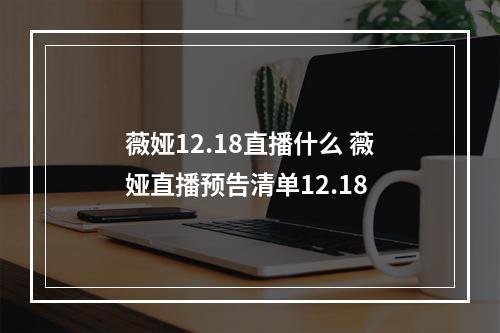 薇娅12.18直播什么 薇娅直播预告清单12.18