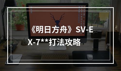 《明日方舟》SV-EX-7**打法攻略