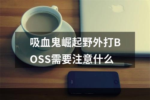 吸血鬼崛起野外打BOSS需要注意什么