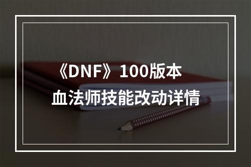 《DNF》100版本血法师技能改动详情