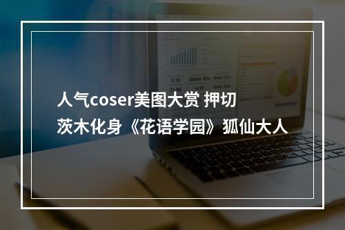 人气coser美图大赏 押切茨木化身《花语学园》狐仙大人