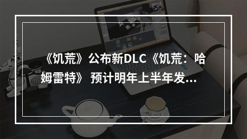 《饥荒》公布新DLC《饥荒：哈姆雷特》 预计明年上半年发布